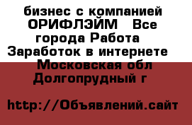 бизнес с компанией ОРИФЛЭЙМ - Все города Работа » Заработок в интернете   . Московская обл.,Долгопрудный г.